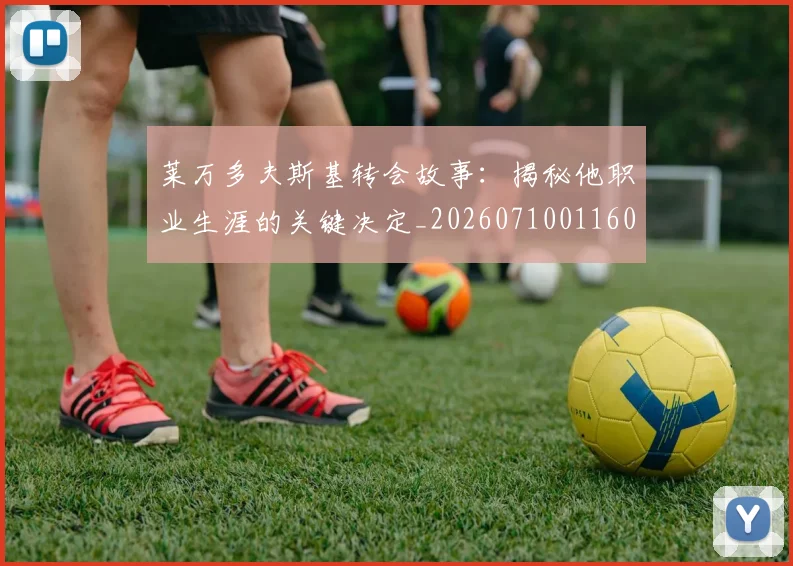 莱万多夫斯基转会故事：揭秘他职业生涯的关键决定_20260710011606