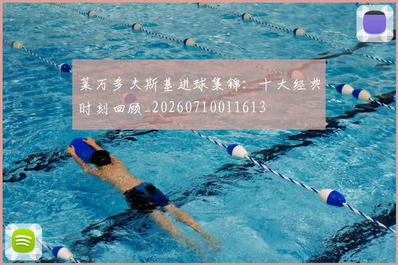 莱万多夫斯基进球集锦：十大经典时刻回顾_20260710011613