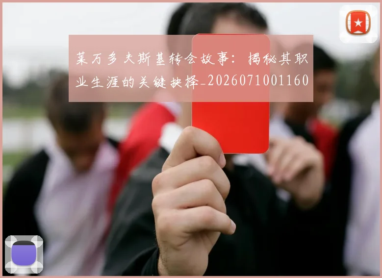 莱万多夫斯基转会故事：揭秘其职业生涯的关键抉择_20260710011609