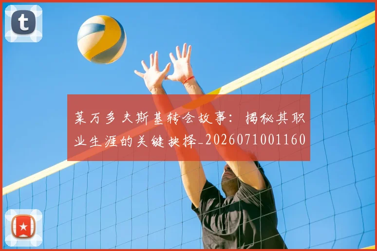 莱万多夫斯基转会故事:揭秘其职业生涯的关键抉择_20260710011609